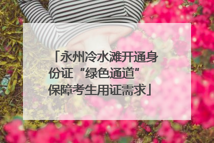 永州冷水滩开通身份证“绿色通道” 保障考生用证需求